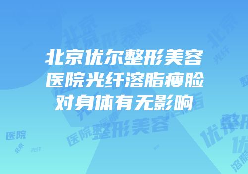 北京优尔整形美容医院光纤溶脂瘦脸对身体有无影响