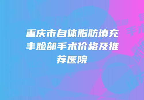 重庆市自体脂肪填充丰脸部手术价格及推荐医院