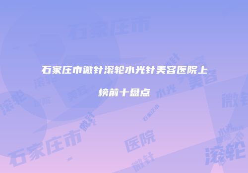 石家庄市微针滚轮水光针美容医院上榜前十盘点