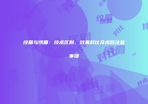 纹眉与绣眉：技术区别、效果对比及术后注意事项