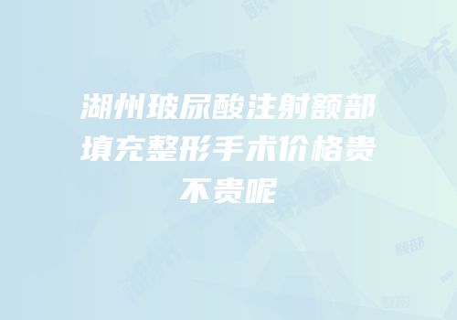 湖州玻尿酸注射额部填充整形手术价格贵不贵呢