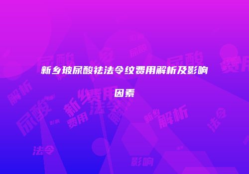 新乡玻尿酸祛法令纹费用解析及影响因素