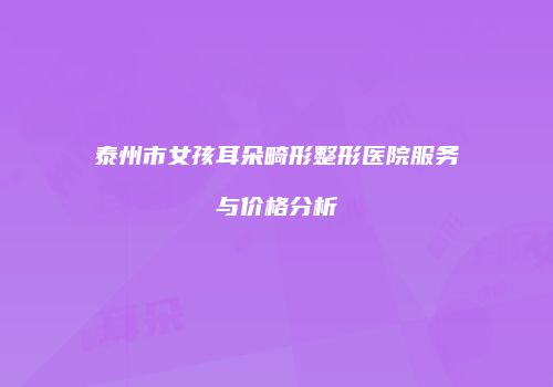 泰州市女孩耳朵畸形整形医院服务与价格分析