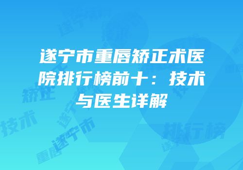 遂宁市重唇矫正术医院排行榜前十：技术与医生详解