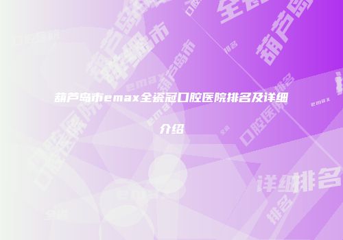 葫芦岛市emax全瓷冠口腔医院排名及详细介绍