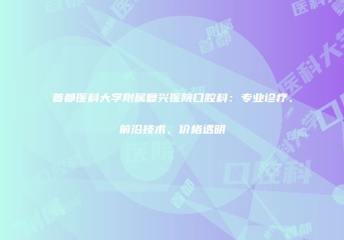 首都医科大学附属复兴医院口腔科：专业诊疗、前沿技术、价格透明