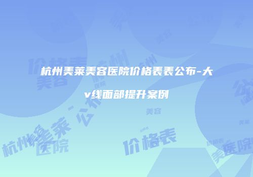 杭州美莱美容医院价格表表公布-大v线面部提升案例