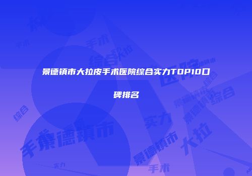 景德镇市大拉皮手术医院综合实力TOP10口碑排名
