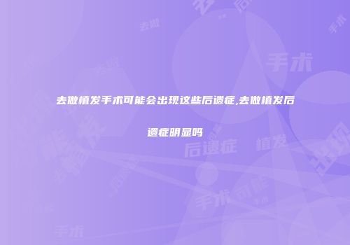 去做植发手术可能会出现这些后遗症,去做植发后遗症明显吗
