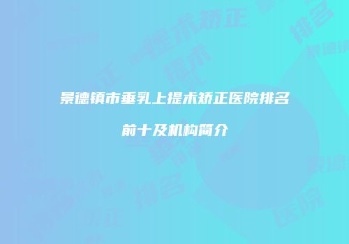 景德镇市垂乳上提术矫正医院排名前十及机构简介