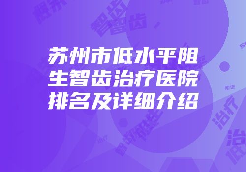苏州市低水平阻生智齿治疗医院排名及详细介绍