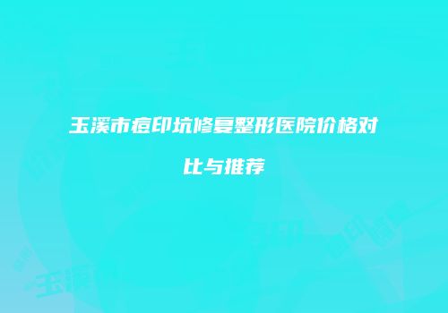玉溪市痘印坑修复整形医院价格对比与推荐