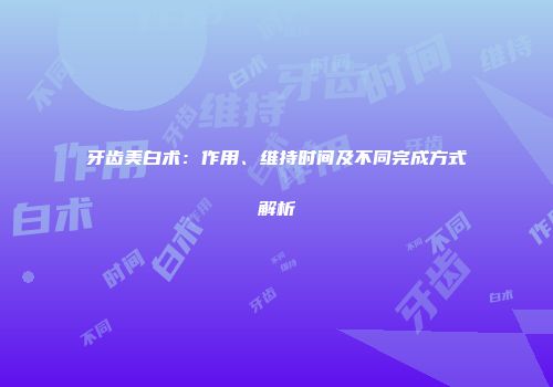 牙齿美白术：作用、维持时间及不同完成方式解析