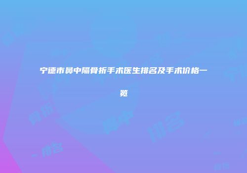 宁德市鼻中隔骨折手术医生排名及手术价格一览