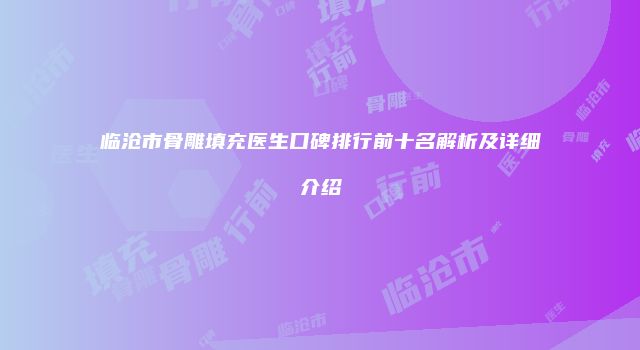 临沧市骨雕填充医生口碑排行前十名解析及详细介绍