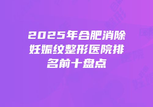 2025年合肥消除妊娠纹整形医院排名前十盘点