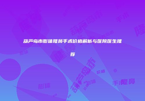 葫芦岛市膨体隆鼻手术价格解析与医院医生推荐
