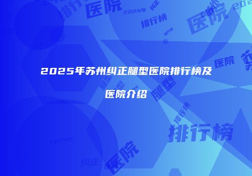 2025年苏州纠正腿型医院排行榜及医院介绍