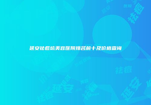 延安祛痘坑美容医院排名前十及价格查询