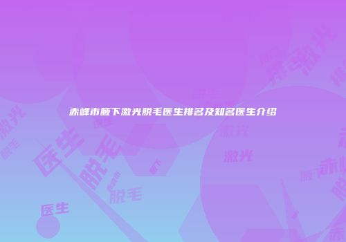 赤峰市腋下激光脱毛医生排名及知名医生介绍