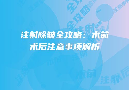 注射除皱全攻略：术前术后注意事项解析