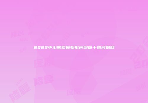 2025中山眼修复整形医院前十排名揭晓