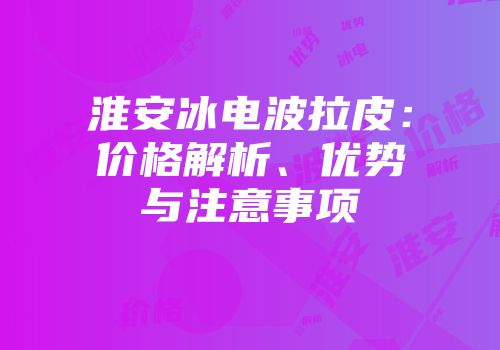 淮安冰电波拉皮：价格解析、优势与注意事项