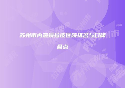 苏州市内窥镜拉皮医院排名与口碑盘点