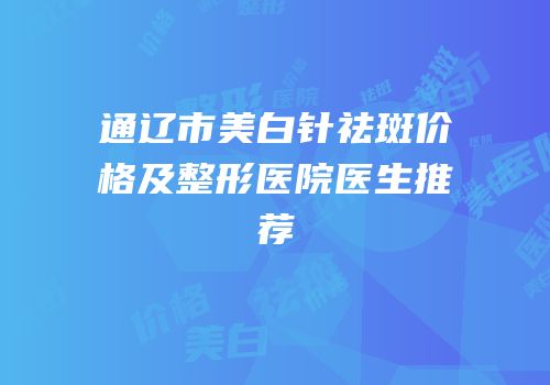通辽市美白针祛斑价格及整形医院医生推荐