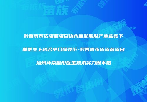 黔西南布依族苗族自治州面部肌肤严重松弛下垂医生上榜名单口碑领衔-黔西南布依族苗族自治州孙荣整形医生技术实力很不错