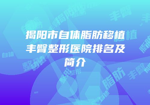 揭阳市自体脂肪移植丰臀整形医院排名及简介