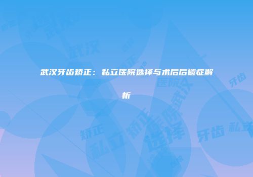 武汉牙齿矫正：私立医院选择与术后后遗症解析