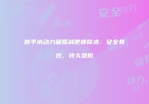 南平水动力吸脂减肥瘦臀术：安全有效，持久塑形