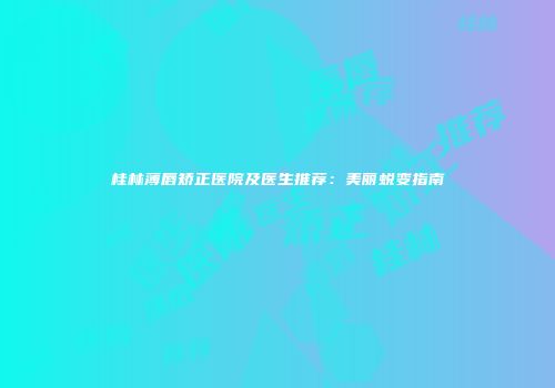 桂林薄唇矫正医院及医生推荐：美丽蜕变指南