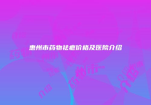 惠州市药物祛疤价格及医院介绍