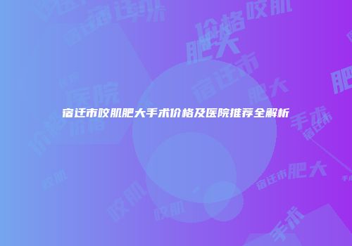 宿迁市咬肌肥大手术价格及医院推荐全解析