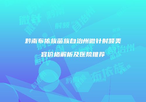 黔南布依族苗族自治州微针射频美容价格解析及医院推荐