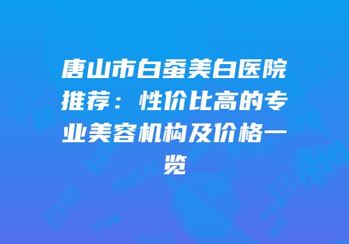 唐山市白蚕美白医院推荐：性价比高的专业美容机构及价格一览
