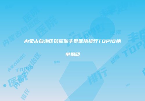 内蒙古自治区玻尿酸丰卧医院排行TOP10榜单揭晓