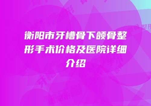 衡阳市牙槽骨下颌骨整形手术价格及医院详细介绍
