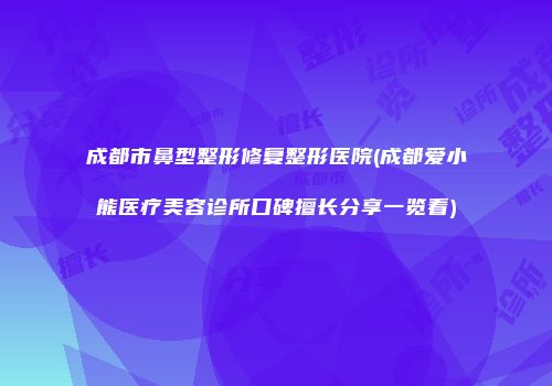 成都市鼻型整形修复整形医院(成都爱小熊医疗美容诊所口碑擅长分享一览看)