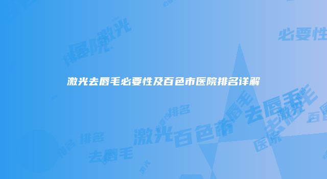 激光去唇毛必要性及百色市医院排名详解