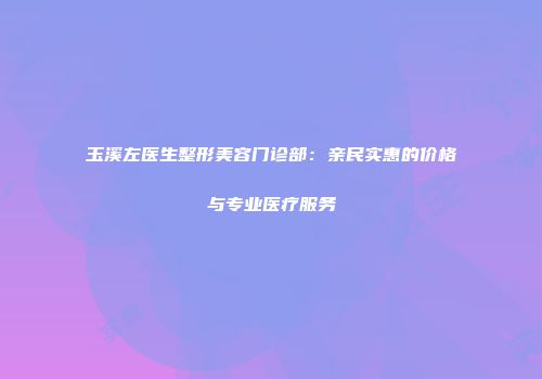 玉溪左医生整形美容门诊部：亲民实惠的价格与专业医疗服务