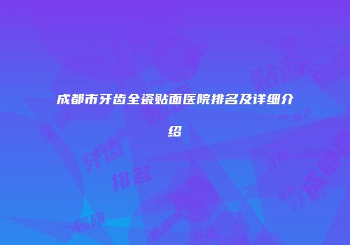 成都市牙齿全瓷贴面医院排名及详细介绍