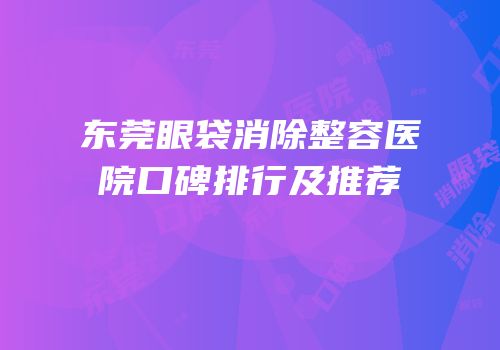 东莞眼袋消除整容医院口碑排行及推荐