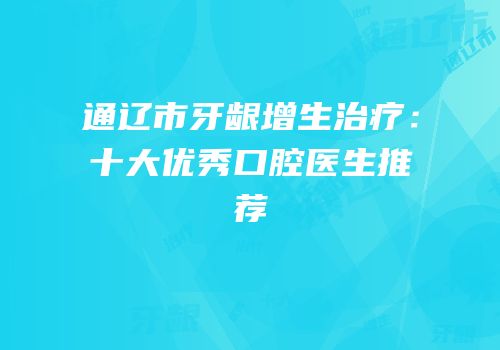 通辽市牙龈增生治疗：十大优秀口腔医生推荐