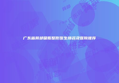 广东省背部吸脂整形医生排名及医院推荐