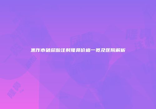 焦作市破尿酸注射隆鼻价格一览及医院解析