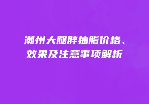 潮州大腿胖抽脂价格、效果及注意事项解析