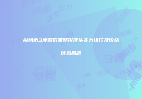 郴州市3度畸形耳整形医生实力排行及价格信息揭晓